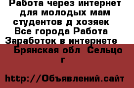 Работа через интернет для молодых мам,студентов,д/хозяек - Все города Работа » Заработок в интернете   . Брянская обл.,Сельцо г.